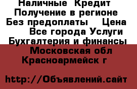 Наличные. Кредит. Получение в регионе Без предоплаты. › Цена ­ 10 - Все города Услуги » Бухгалтерия и финансы   . Московская обл.,Красноармейск г.